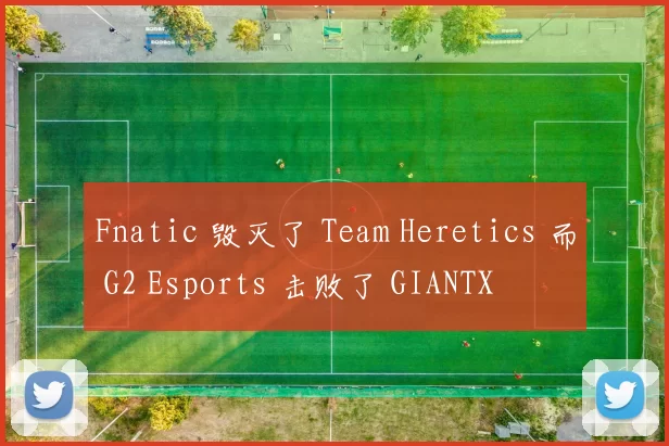 Fnatic 毁灭了 Team Heretics 而 G2 Esports 击败了 GIANTX