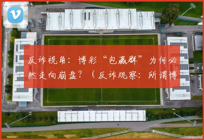 反诈视角：博彩“包赢群”为何必然走向崩盘？（反诈观察：所谓博彩“稳赚群”为何注定以失败收场？）
