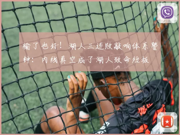 输了也好！湖人三连败敲响体系警钟：内线真空成了湖人致命短板