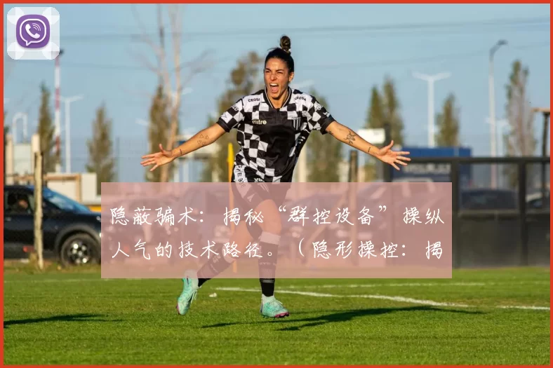 隐蔽骗术：揭秘“群控设备”操纵人气的技术路径。（隐形操控：揭开群控设备制造人气的技术链条）