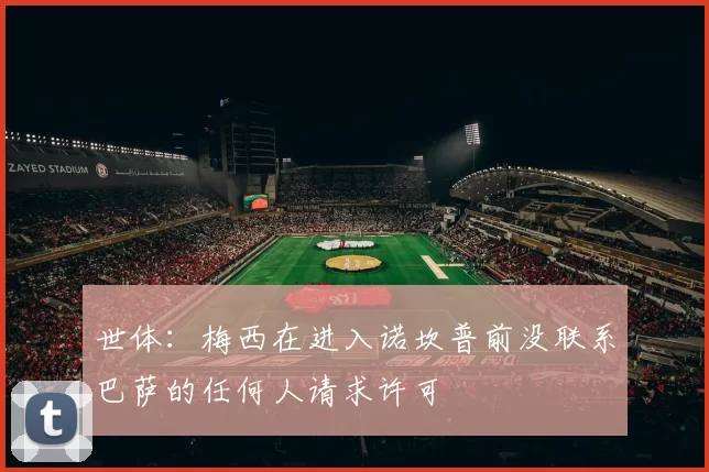 世体：梅西在进入诺坎普前没联系巴萨的任何人请求许可