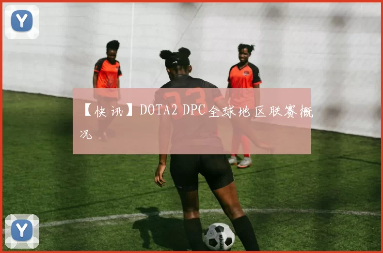 【快讯】DOTA2 DPC全球地区联赛概况