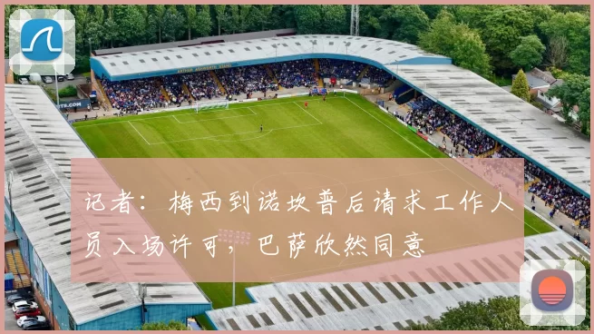 记者：梅西到诺坎普后请求工作人员入场许可，巴萨欣然同意