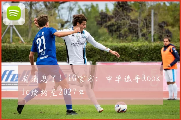 有消息了！iG官方：中单选手Rookie续约至2027年