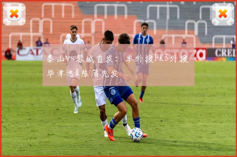 泰山vs蓉城首发：单外援PK5外援 毕津浩&陈蒲先发
