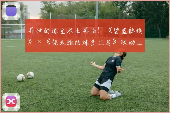 异世的炼金术士再临！《碧蓝航线》×《优米雅的炼金工房》联动上线