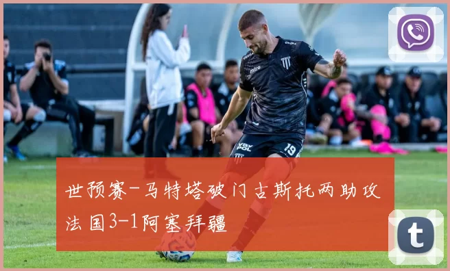 世预赛-马特塔破门古斯托两助攻 法国3-1阿塞拜疆