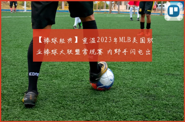 【棒球经典】重温2023年MLB美国职业棒球大联盟常规赛 内野手闪电出击封杀跑者名场面