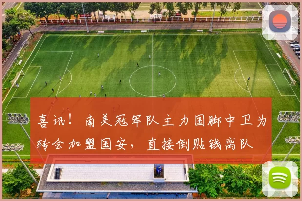 喜讯！南美冠军队主力国脚中卫为转会加盟国安，直接倒贴钱离队