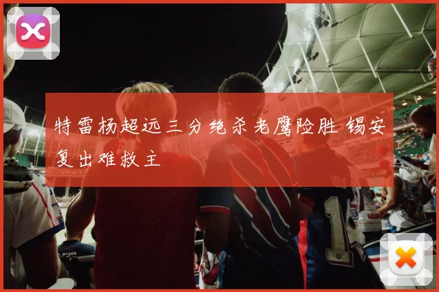 特雷杨超远三分绝杀老鹰险胜 锡安复出难救主