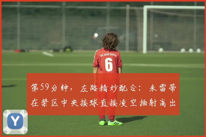 第59分钟，左路精妙配合：米雷蒂在禁区中央接球直接凌空抽射高出横梁⚪️⚫️ #萨索洛尤文 [0-1] 来源：尤文官方推特