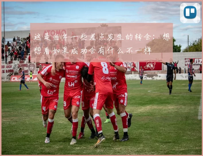 这是当年一些差点发生的转会：想想看如果成功会有什么不一样