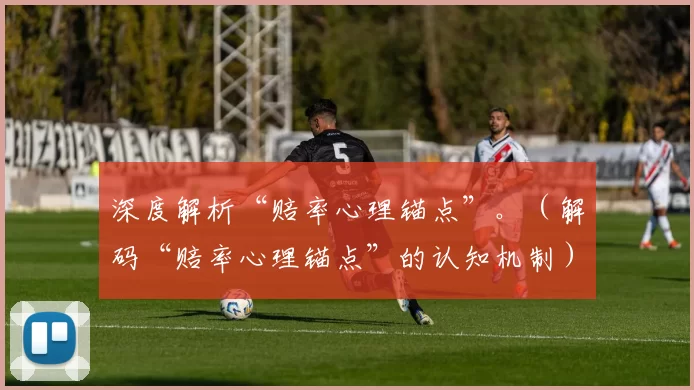 深度解析“赔率心理锚点”。（解码“赔率心理锚点”的认知机制）