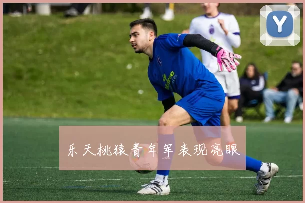 乐天桃猿青年军表现亮眼