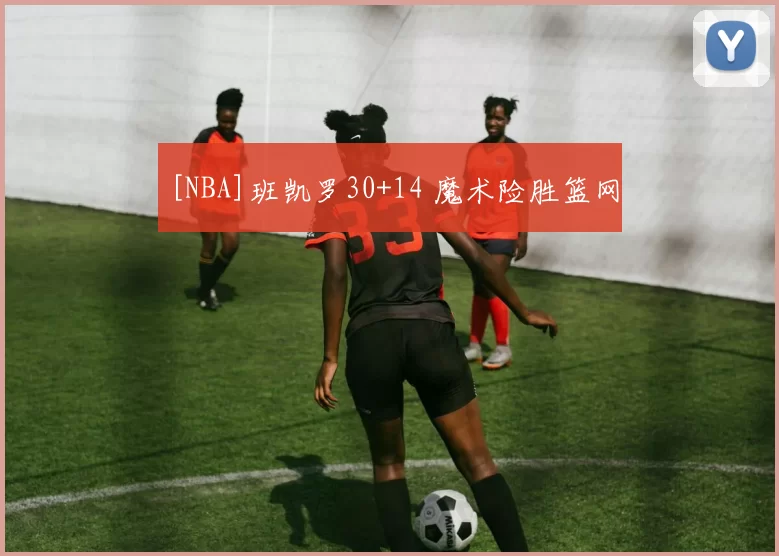 [NBA]班凯罗30+14 魔术险胜篮网