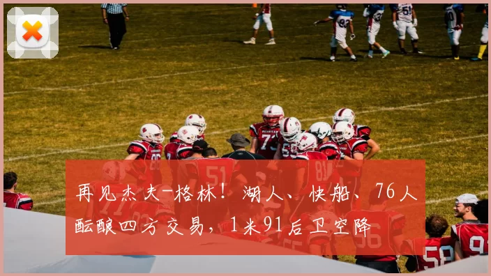 再见杰夫-格林！湖人、快船、76人酝酿四方交易，1米91后卫空降