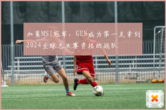 加冕MSI冠军，GEN成为第一支拿到2024全球总决赛资格的战队