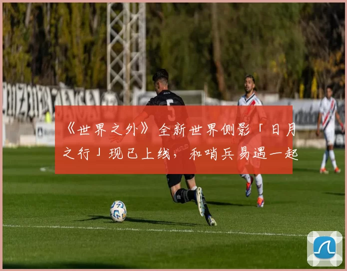 《世界之外》全新世界侧影「日月之行」现已上线，和哨兵易遇一起改写世界崩坍结局！