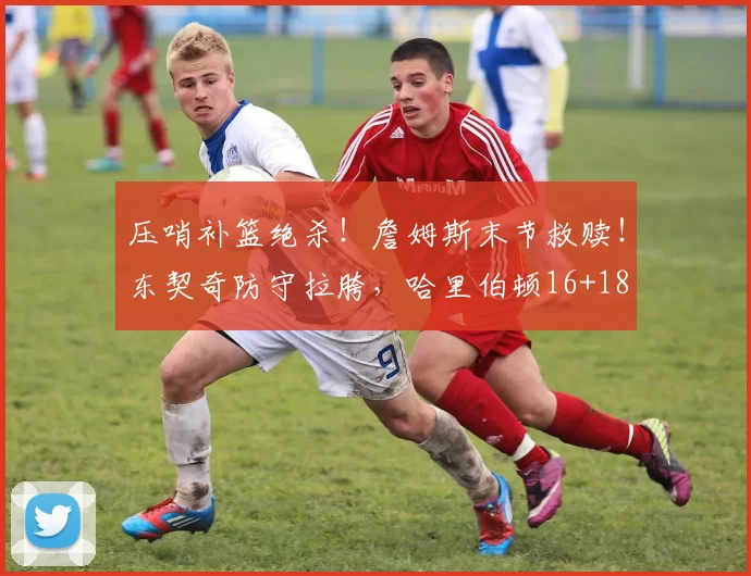 压哨补篮绝杀！詹姆斯末节救赎！东契奇防守拉胯，哈里伯顿16+18