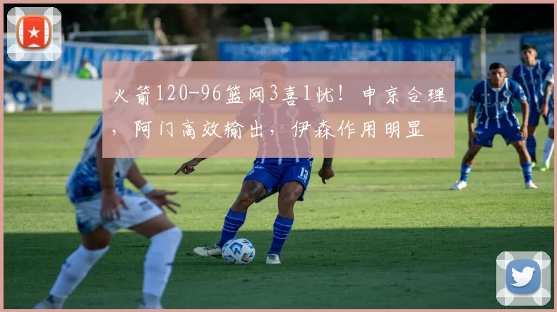 火箭120-96篮网3喜1忧！申京合理，阿门高效输出，伊森作用明显