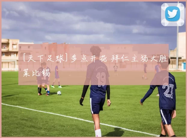 [天下足球]多点开花 拜仁主场大胜莱比锡