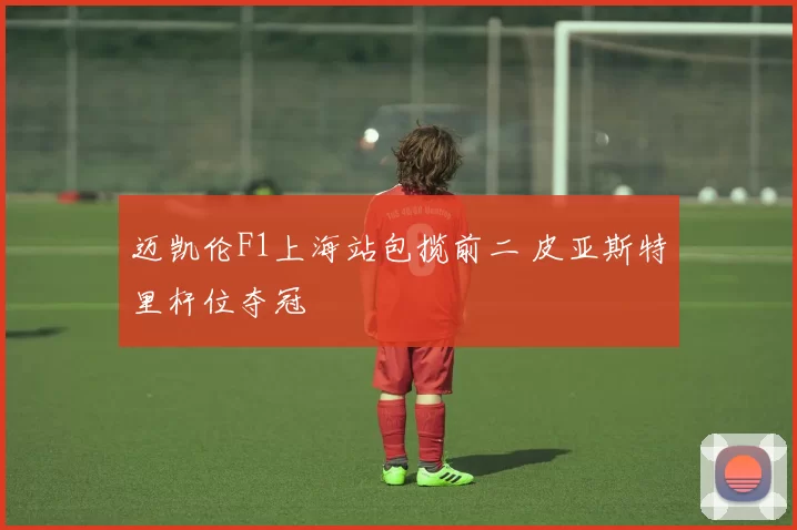 迈凯伦F1上海站包揽前二 皮亚斯特里杆位夺冠