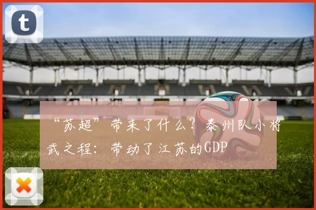 “苏超”带来了什么？泰州队小将武之程：带动了江苏的GDP