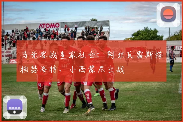 马竞客战皇家社会：阿尔瓦雷斯搭档瑟洛特，小西蒙尼出战