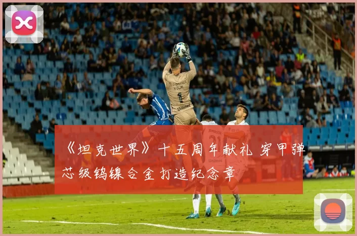 《坦克世界》十五周年献礼 穿甲弹芯级钨镍合金打造纪念章