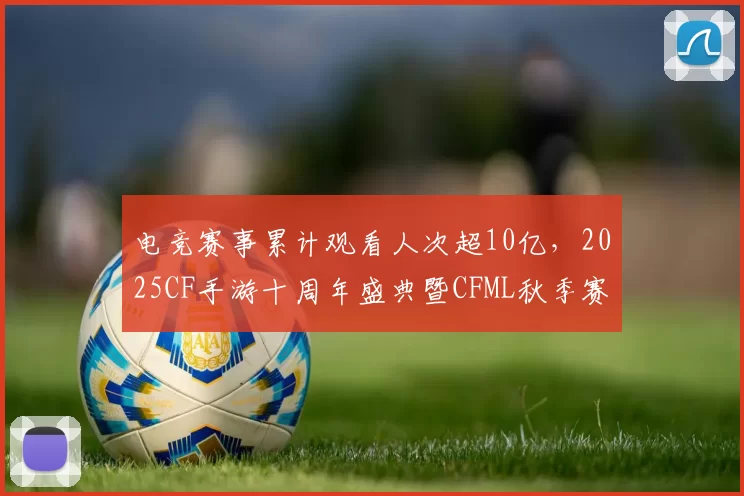 电竞赛事累计观看人次超10亿，2025CF手游十周年盛典暨CFML秋季赛S18总决赛收官