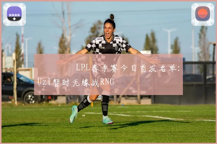 ​​​​LPL春季赛今日首发名单：Uzi暂时无缘战RNG