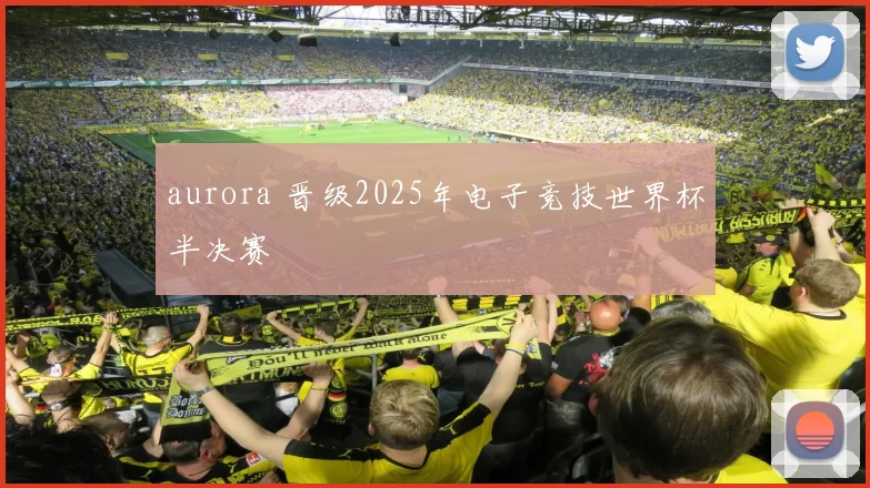 aurora 晋级2025年电子竞技世界杯半决赛