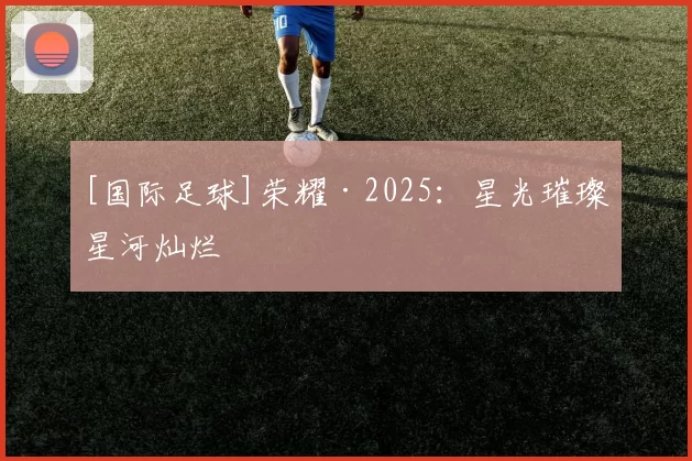 [国际足球]荣耀·2025：星光璀璨 星河灿烂