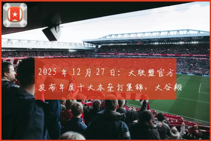 2025 年 12 月 27 日：大联盟官方发布年度十大本垒打集锦，大谷翔平对阵教士的再见轰夺冠