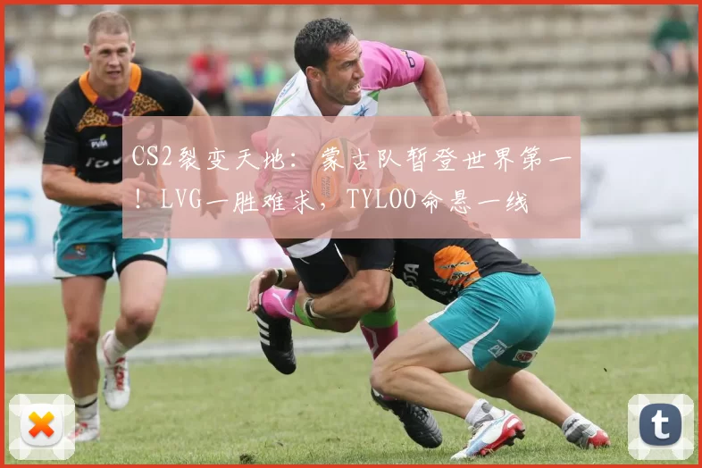 CS2裂变天地：蒙古队暂登世界第一！LVG一胜难求，TYLOO命悬一线