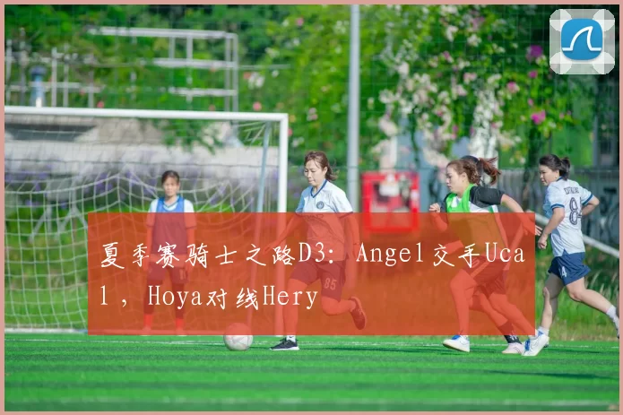 夏季赛骑士之路D3：Angel交手Ucal ，Hoya对线Hery