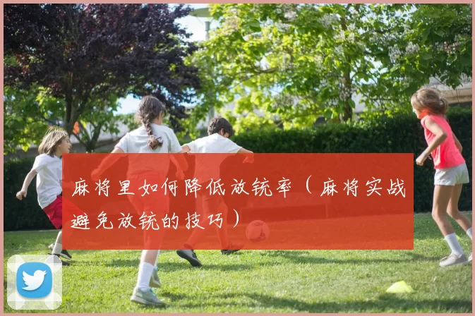 麻将里如何降低放铳率（麻将实战避免放铳的技巧）