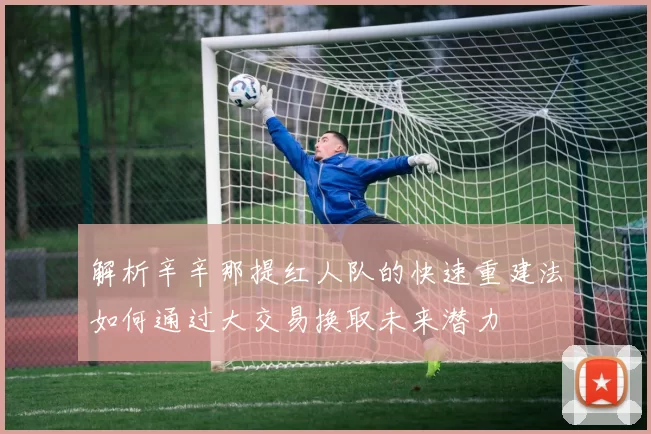 解析辛辛那提红人队的快速重建法如何通过大交易换取未来潜力
