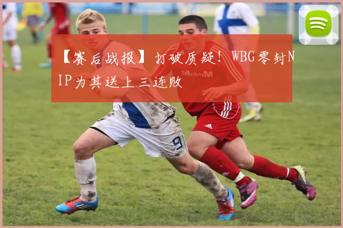 【赛后战报】打破质疑！WBG零封NIP为其送上三连败