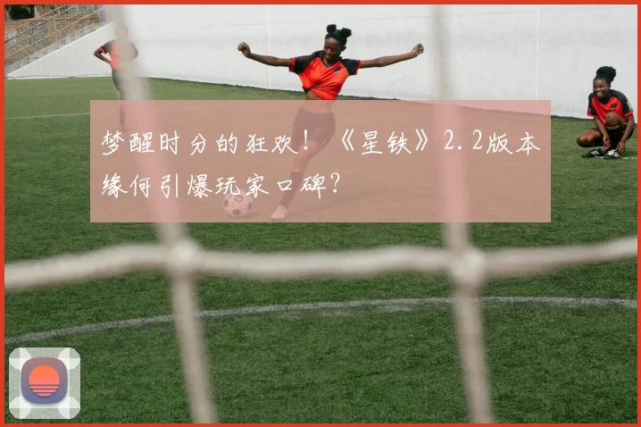 梦醒时分的狂欢！《星铁》2.2版本缘何引爆玩家口碑？